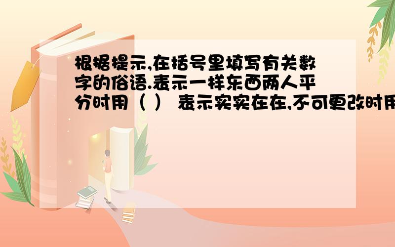 根据提示,在括号里填写有关数字的俗语.表示一样东西两人平分时用（ ） 表示实实在在,不可更改时用( )