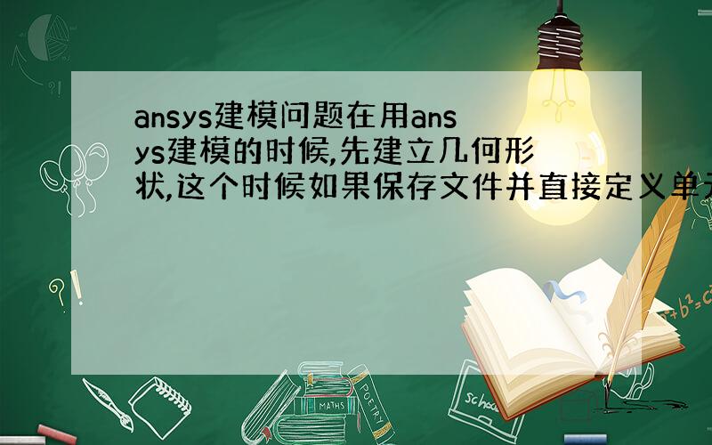 ansys建模问题在用ansys建模的时候,先建立几何形状,这个时候如果保存文件并直接定义单元类型,能够成功.可是如果此