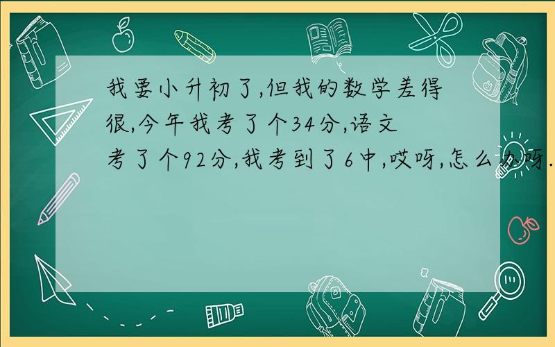 我要小升初了,但我的数学差得很,今年我考了个34分,语文考了个92分,我考到了6中,哎呀,怎么办呀.