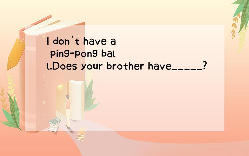 I don't have a ping-pong ball.Does your brother have_____?