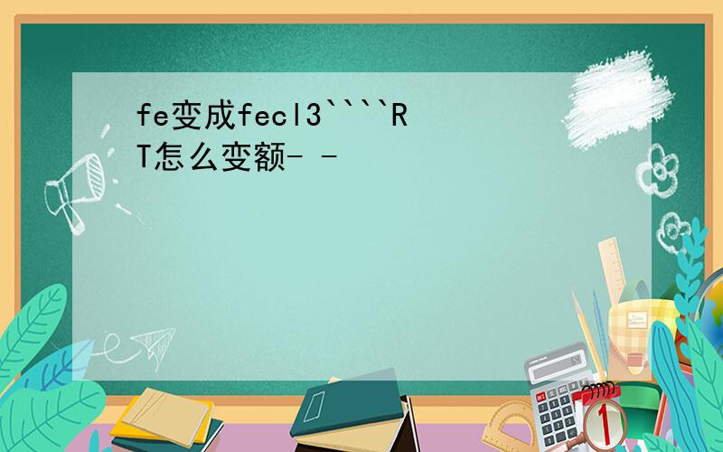 fe变成fecl3````RT怎么变额- -