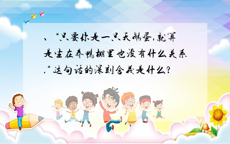 、“只要你是一只天鹅蛋,就算是生在养鸭棚里也没有什么关系.”这句话的深刻含义是什么?