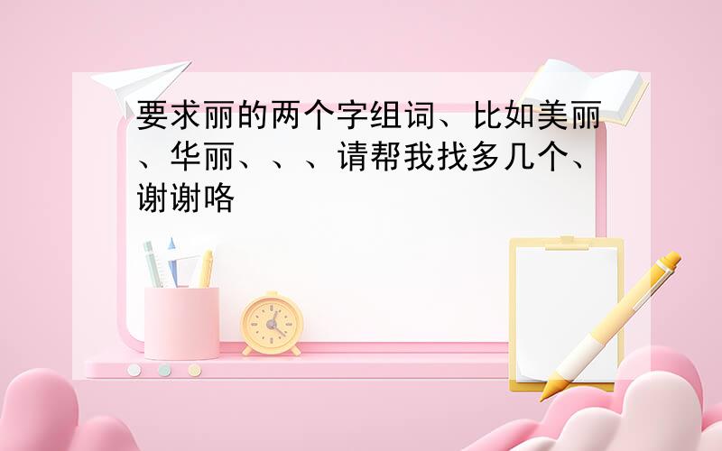 要求丽的两个字组词、比如美丽、华丽、、、请帮我找多几个、谢谢咯