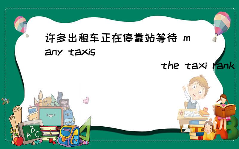 许多出租车正在停靠站等待 many taxis ______________ the taxi rank