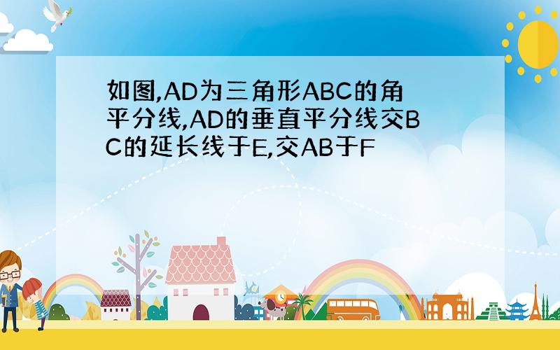 如图,AD为三角形ABC的角平分线,AD的垂直平分线交BC的延长线于E,交AB于F