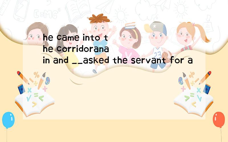 he came into the corridoranain and __asked the servant for a