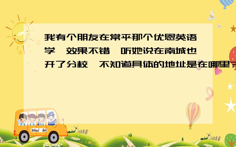 我有个朋友在常平那个优恩英语学,效果不错,听她说在南城也开了分校,不知道具体的地址是在哪里?