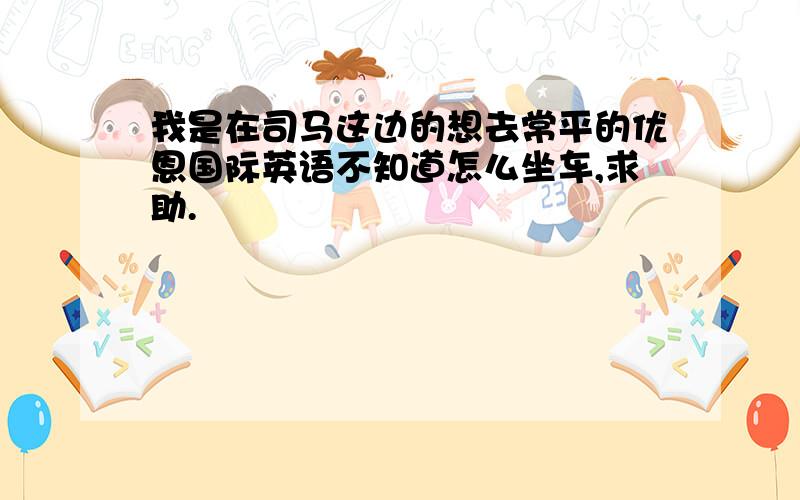 我是在司马这边的想去常平的优恩国际英语不知道怎么坐车,求助.