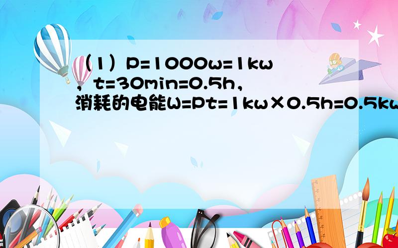 （1）P=1000w=1kw，t=30min=0.5h，消耗的电能W=Pt=1kw×0.5h=0.5kw•h；