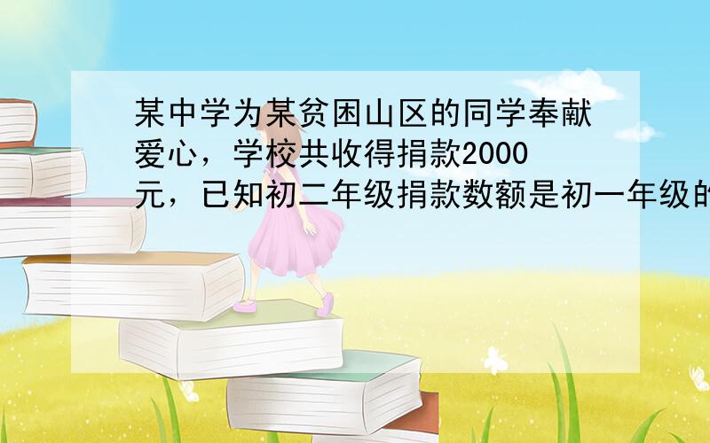 某中学为某贫困山区的同学奉献爱心，学校共收得捐款2000元，已知初二年级捐款数额是初一年级的13