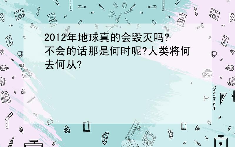 2012年地球真的会毁灭吗?不会的话那是何时呢?人类将何去何从?