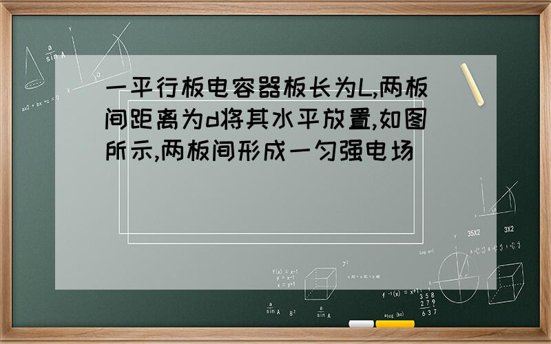 一平行板电容器板长为L,两板间距离为d将其水平放置,如图所示,两板间形成一匀强电场