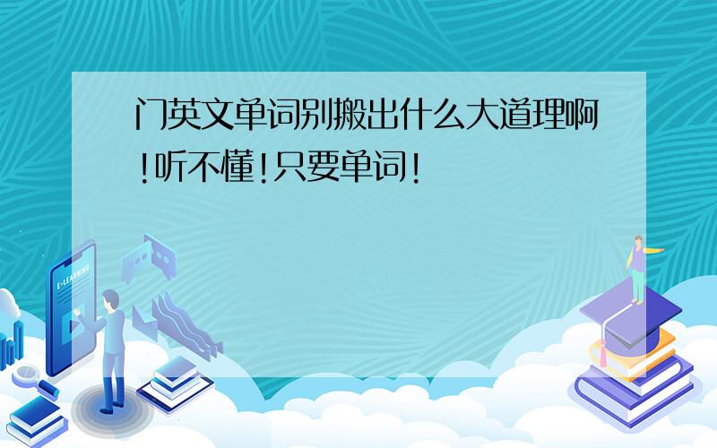 门英文单词别搬出什么大道理啊!听不懂!只要单词!