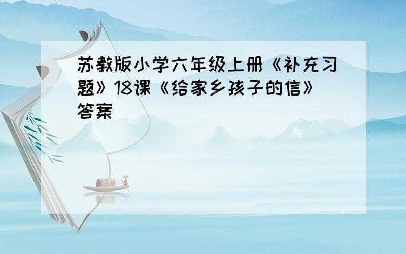 苏教版小学六年级上册《补充习题》18课《给家乡孩子的信》答案