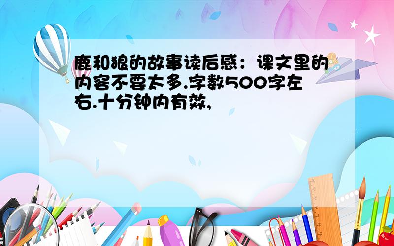 鹿和狼的故事读后感：课文里的内容不要太多.字数500字左右.十分钟内有效,