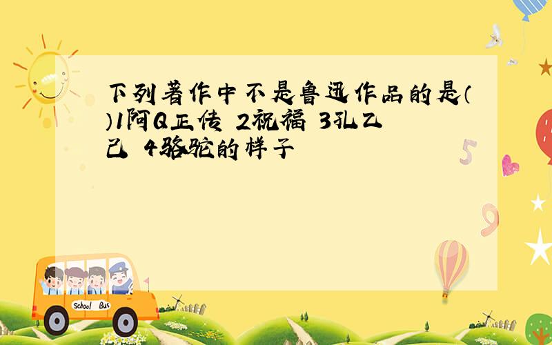 下列著作中不是鲁迅作品的是（）1阿Q正传 2祝福 3孔乙己 4骆驼的样子