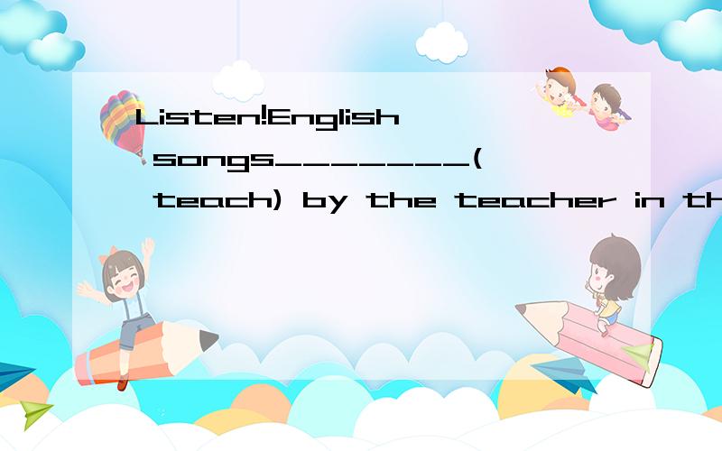 Listen!English songs_______( teach) by the teacher in the cl