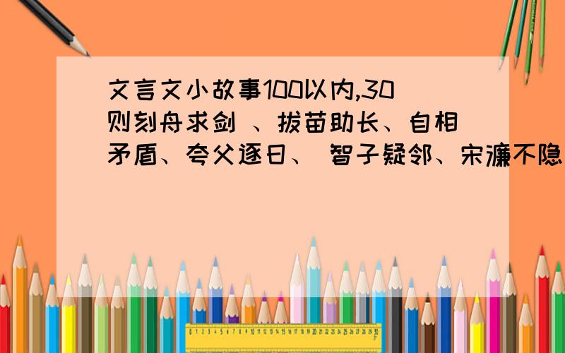 文言文小故事100以内,30则刻舟求剑 、拔苗助长、自相矛盾、夸父逐日、 智子疑邻、宋濂不隐真情