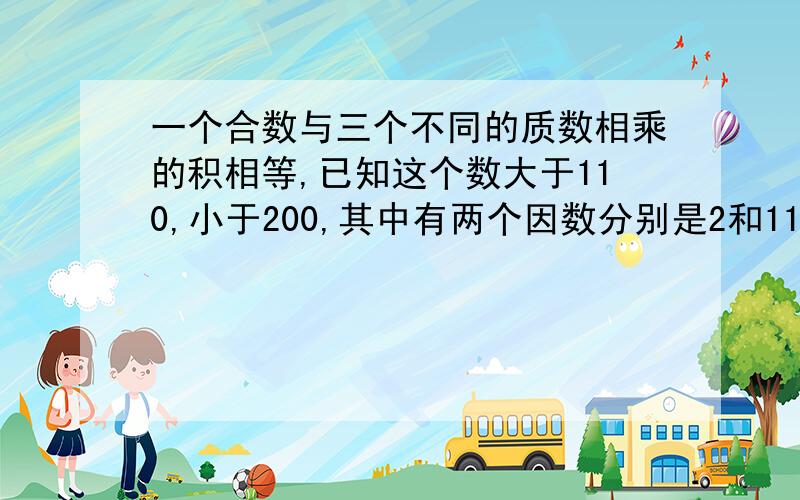 一个合数与三个不同的质数相乘的积相等,已知这个数大于110,小于200,其中有两个因数分别是2和11,这个数是