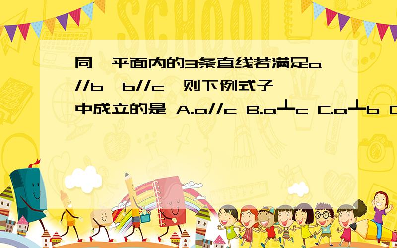 同一平面内的3条直线若满足a//b,b//c,则下例式子中成立的是 A.a//c B.a┻c C.a┻b D.b=c