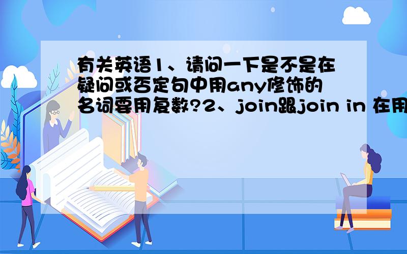 有关英语1、请问一下是不是在疑问或否定句中用any修饰的名词要用复数?2、join跟join in 在用法上有什么区别啊