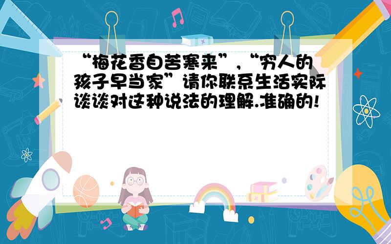 “梅花香自苦寒来”,“穷人的孩子早当家”请你联系生活实际谈谈对这种说法的理解.准确的!