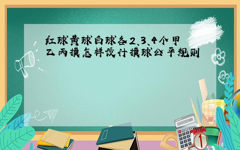 红球黄球白球各2、3、4个甲乙丙摸怎样设计摸球公平规则