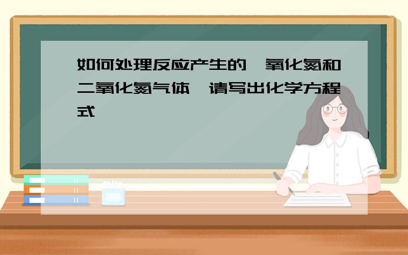 如何处理反应产生的一氧化氮和二氧化氮气体,请写出化学方程式