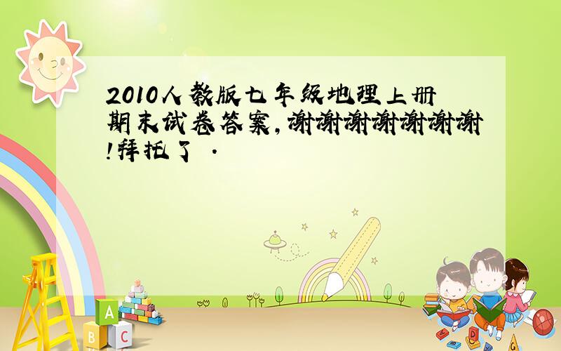 2010人教版七年级地理上册期末试卷答案,谢谢谢谢谢谢谢!拜托了 .