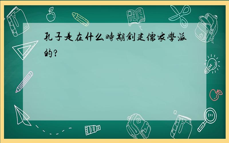 孔子是在什么时期创建儒家学派的?