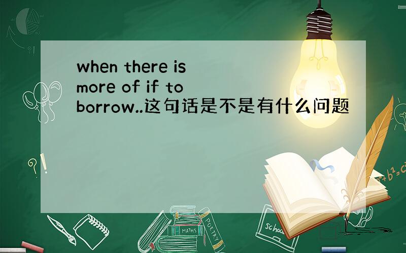 when there is more of if to borrow..这句话是不是有什么问题