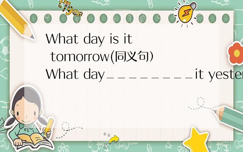 What day is it tomorrow(同义句）What day________it yesterday?