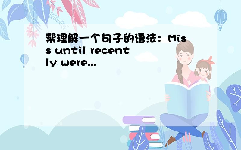 帮理解一个句子的语法：Miss until recently were...