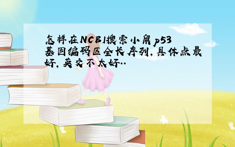 怎样在NCBI搜索小鼠p53基因编码区全长序列,具体点最好,英文不太好..