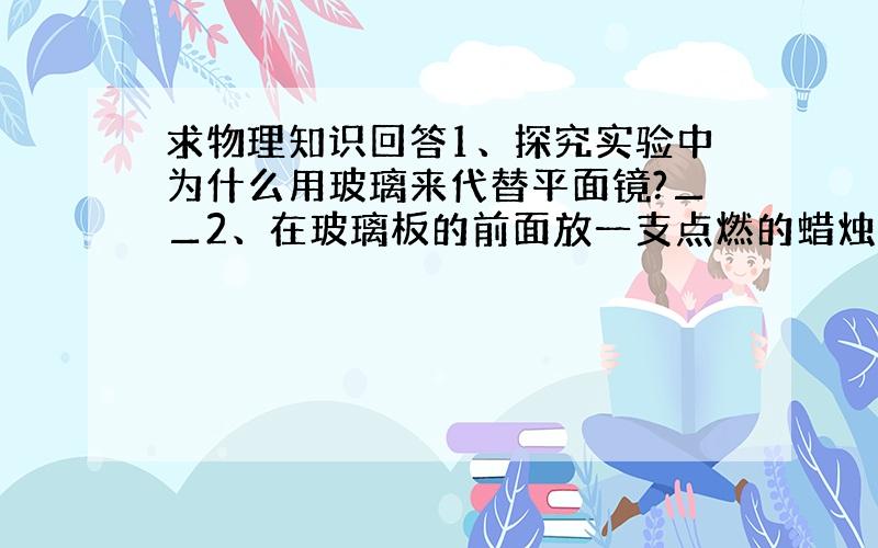 求物理知识回答1、探究实验中为什么用玻璃来代替平面镜?▁▁2、在玻璃板的前面放一支点燃的蜡烛A,还要在玻璃板的后面放一直