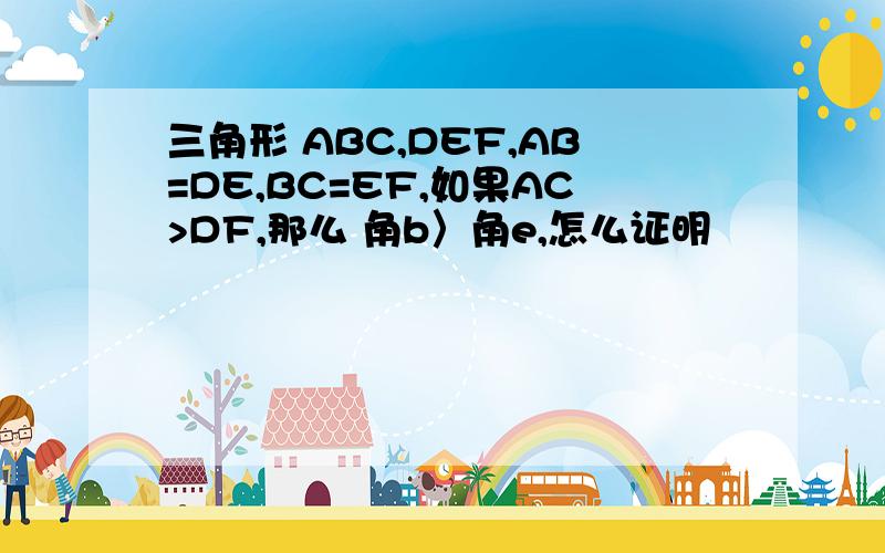 三角形 ABC,DEF,AB=DE,BC=EF,如果AC>DF,那么 角b〉角e,怎么证明