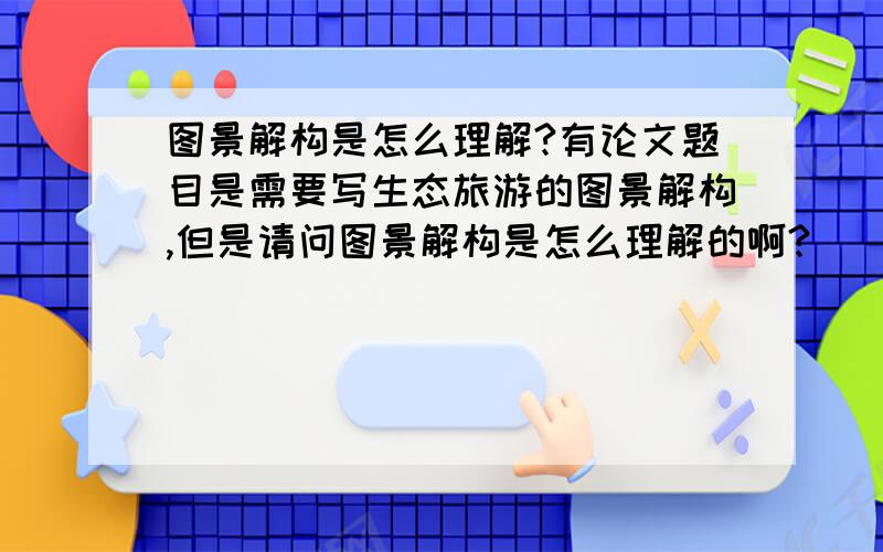 图景解构是怎么理解?有论文题目是需要写生态旅游的图景解构,但是请问图景解构是怎么理解的啊?