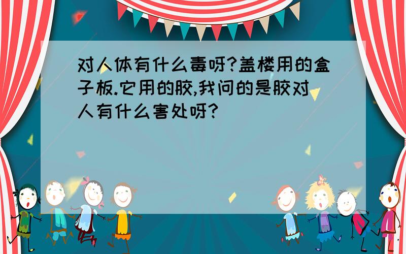 对人体有什么毒呀?盖楼用的盒子板.它用的胶,我问的是胶对人有什么害处呀?