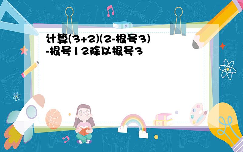 计算(3+2)(2-根号3)-根号12除以根号3