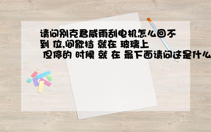 请问别克君威雨刮电机怎么回不到 位,间歇挡 就在 玻璃上 但停的 时候 就 在 最下面请问这是什么原