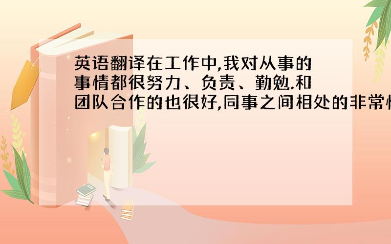 英语翻译在工作中,我对从事的事情都很努力、负责、勤勉.和团队合作的也很好,同事之间相处的非常愉快,在06年,我们团队获得