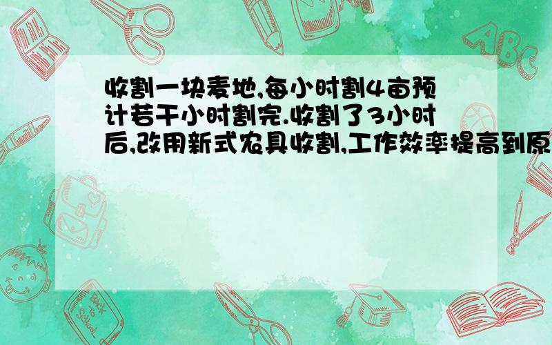 收割一块麦地,每小时割4亩预计若干小时割完.收割了3小时后,改用新式农具收割,工作效率提高到原来的1.5