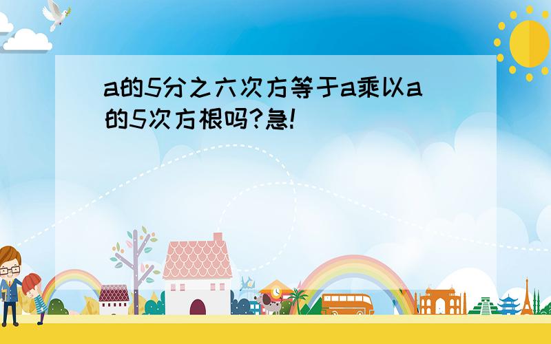 a的5分之六次方等于a乘以a的5次方根吗?急!