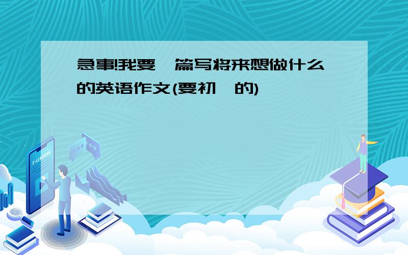 急事!我要一篇写将来想做什么的英语作文(要初一的)