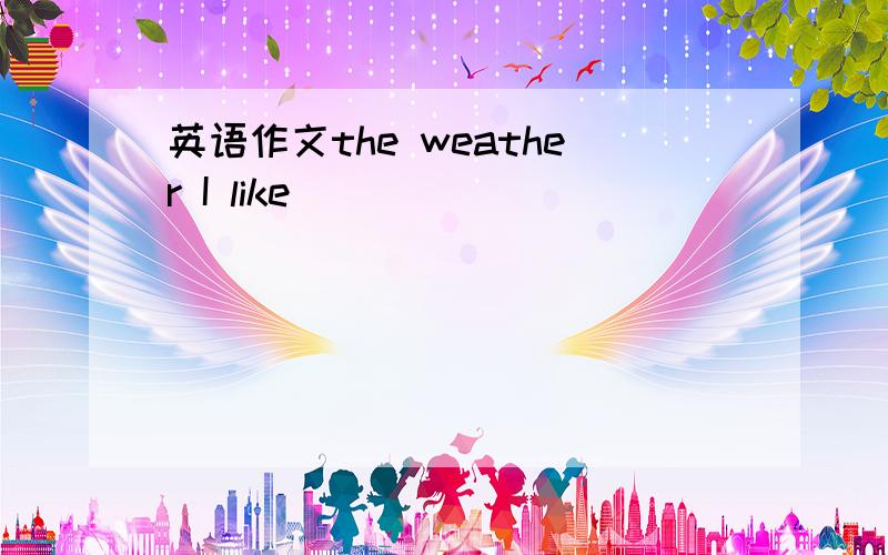 英语作文the weather I like