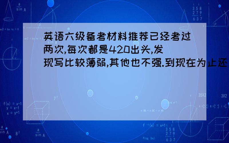 英语六级备考材料推荐已经考过两次,每次都是420出头,发现写比较薄弱,其他也不强.到现在为止还没做过相关练习.还有一周多