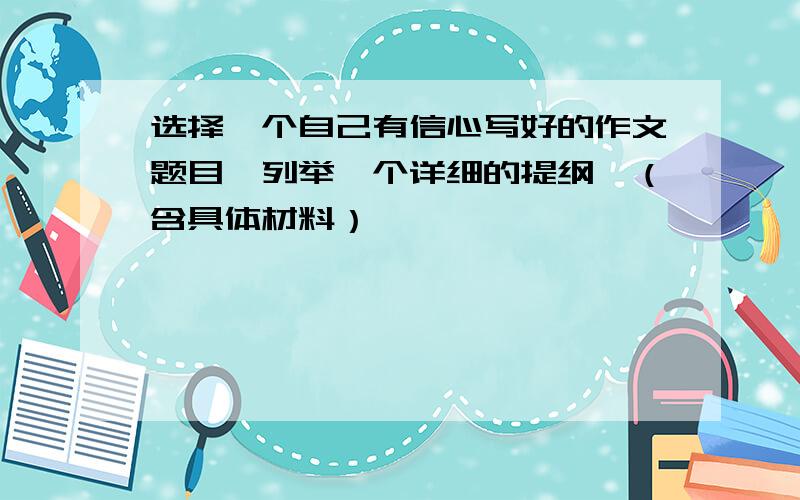 选择一个自己有信心写好的作文题目,列举一个详细的提纲,（含具体材料）