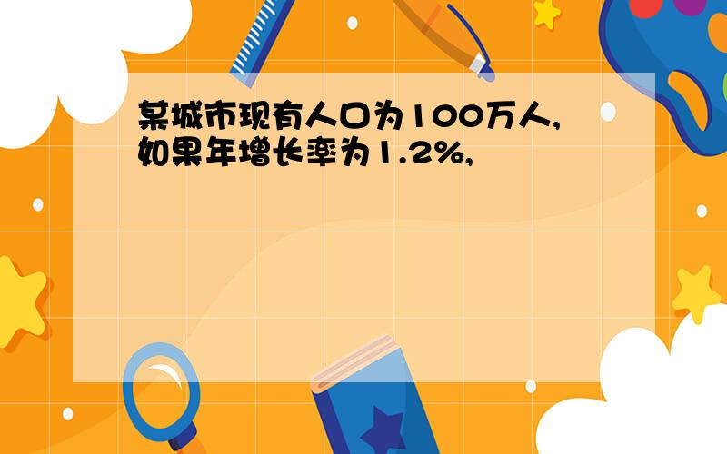 某城市现有人口为100万人,如果年增长率为1.2%,