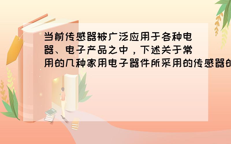 当前传感器被广泛应用于各种电器、电子产品之中，下述关于常用的几种家用电子器件所采用的传感器的说法中，正确的是（　　）