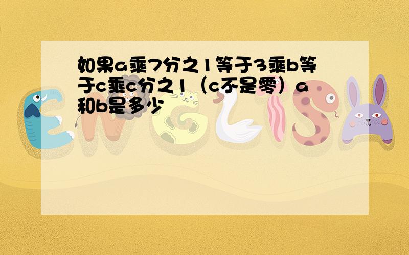 如果a乘7分之1等于3乘b等于c乘c分之1（c不是零）a和b是多少